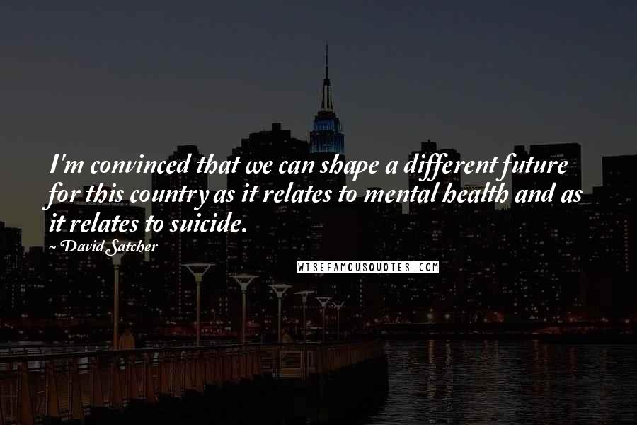 David Satcher Quotes: I'm convinced that we can shape a different future for this country as it relates to mental health and as it relates to suicide.