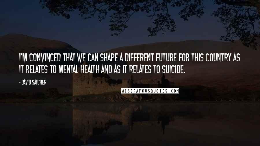 David Satcher Quotes: I'm convinced that we can shape a different future for this country as it relates to mental health and as it relates to suicide.