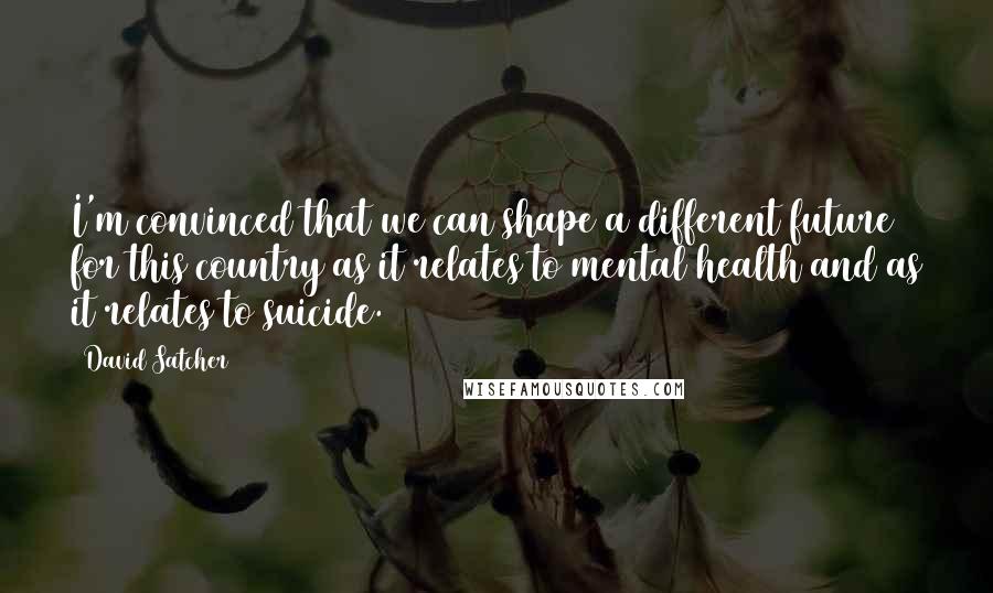 David Satcher Quotes: I'm convinced that we can shape a different future for this country as it relates to mental health and as it relates to suicide.