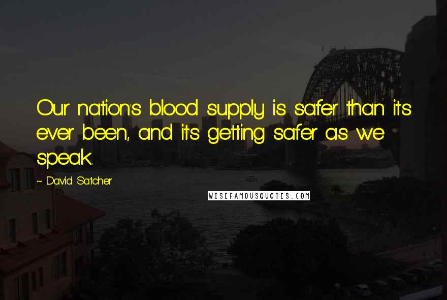 David Satcher Quotes: Our nation's blood supply is safer than it's ever been, and it's getting safer as we speak.