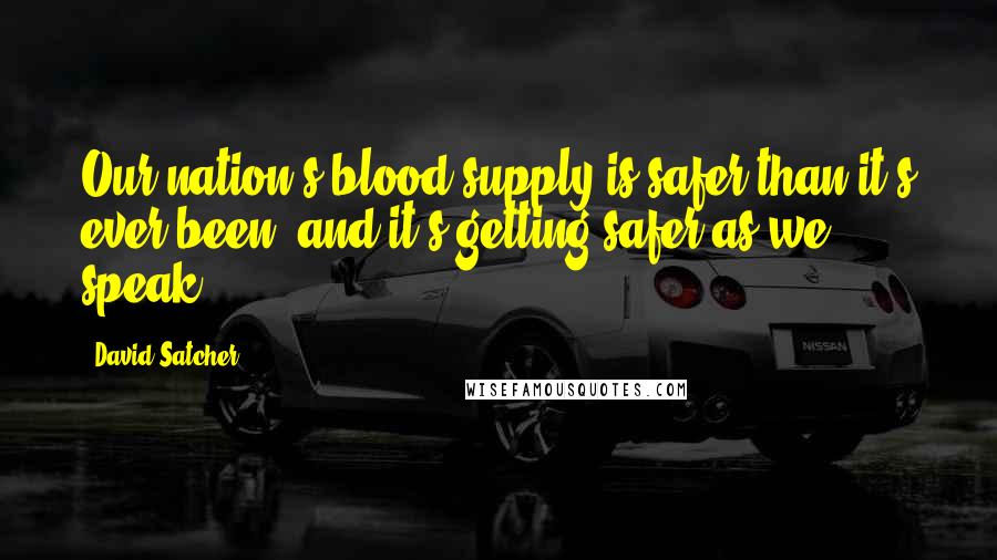 David Satcher Quotes: Our nation's blood supply is safer than it's ever been, and it's getting safer as we speak.