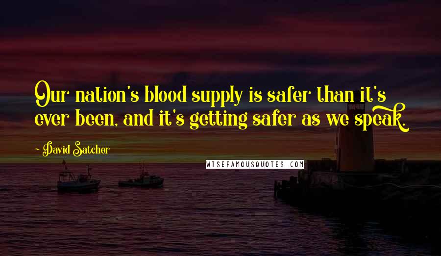 David Satcher Quotes: Our nation's blood supply is safer than it's ever been, and it's getting safer as we speak.