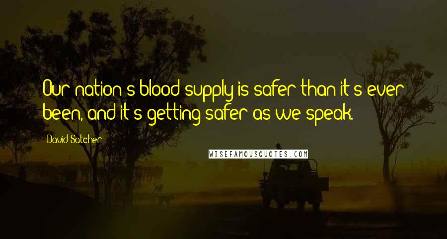 David Satcher Quotes: Our nation's blood supply is safer than it's ever been, and it's getting safer as we speak.