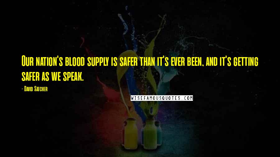David Satcher Quotes: Our nation's blood supply is safer than it's ever been, and it's getting safer as we speak.