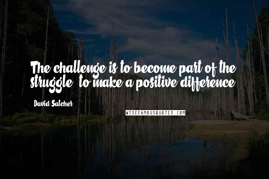 David Satcher Quotes: The challenge is to become part of the struggle, to make a positive difference.