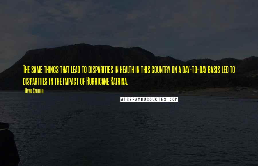 David Satcher Quotes: The same things that lead to disparities in health in this country on a day-to-day basis led to disparities in the impact of Hurricane Katrina.