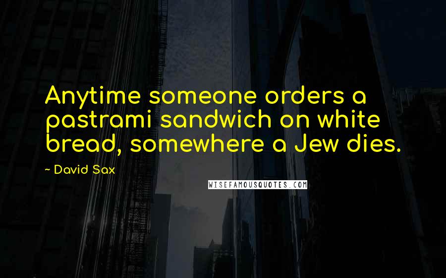 David Sax Quotes: Anytime someone orders a pastrami sandwich on white bread, somewhere a Jew dies.