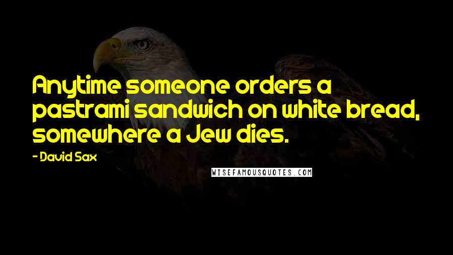 David Sax Quotes: Anytime someone orders a pastrami sandwich on white bread, somewhere a Jew dies.