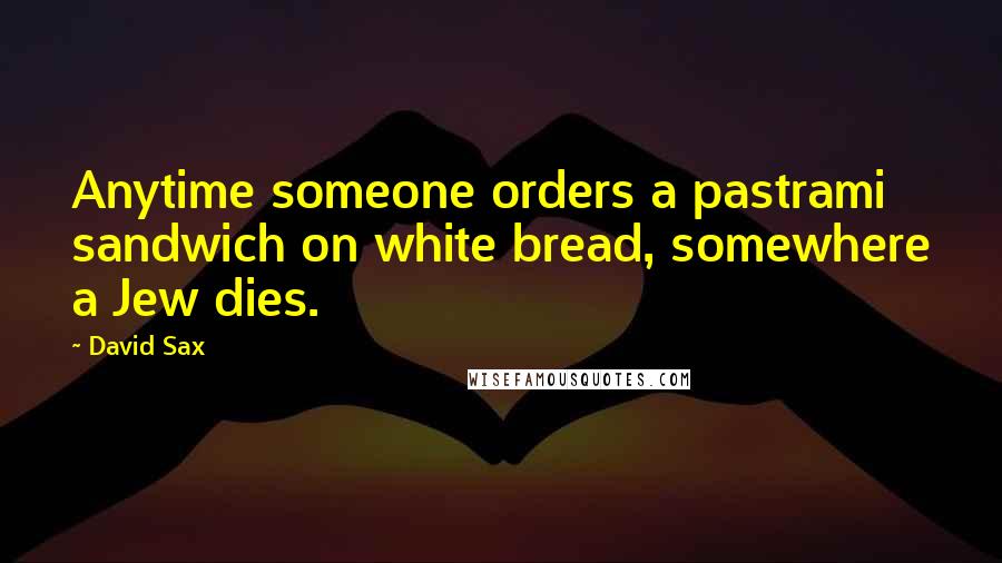 David Sax Quotes: Anytime someone orders a pastrami sandwich on white bread, somewhere a Jew dies.