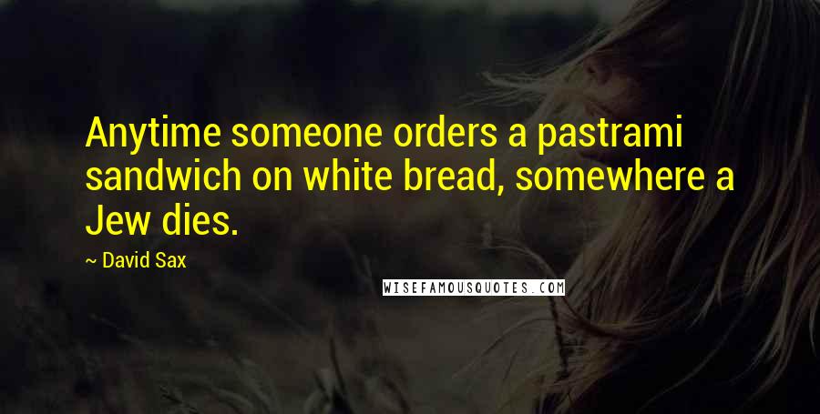 David Sax Quotes: Anytime someone orders a pastrami sandwich on white bread, somewhere a Jew dies.