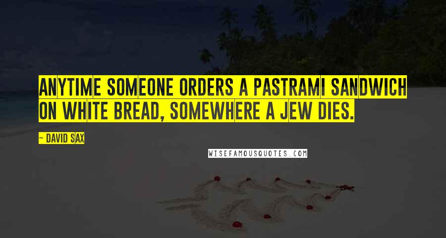 David Sax Quotes: Anytime someone orders a pastrami sandwich on white bread, somewhere a Jew dies.