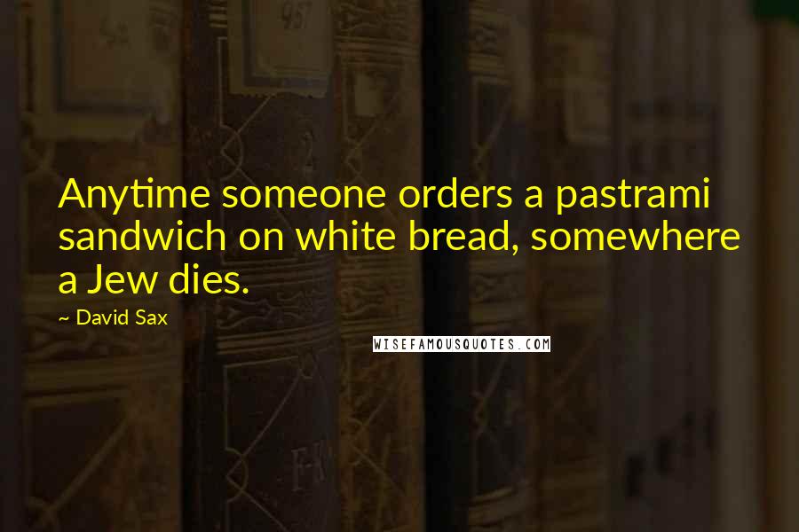 David Sax Quotes: Anytime someone orders a pastrami sandwich on white bread, somewhere a Jew dies.