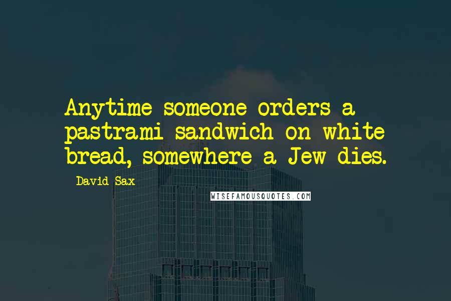 David Sax Quotes: Anytime someone orders a pastrami sandwich on white bread, somewhere a Jew dies.