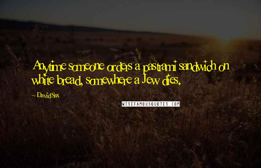 David Sax Quotes: Anytime someone orders a pastrami sandwich on white bread, somewhere a Jew dies.