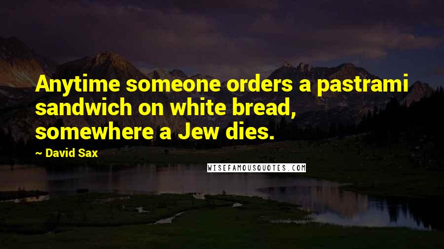 David Sax Quotes: Anytime someone orders a pastrami sandwich on white bread, somewhere a Jew dies.