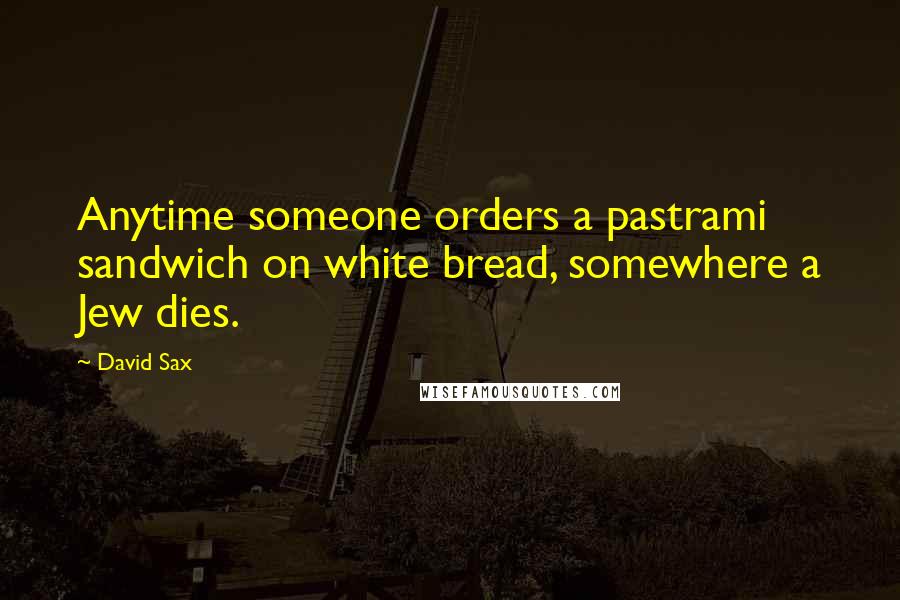 David Sax Quotes: Anytime someone orders a pastrami sandwich on white bread, somewhere a Jew dies.