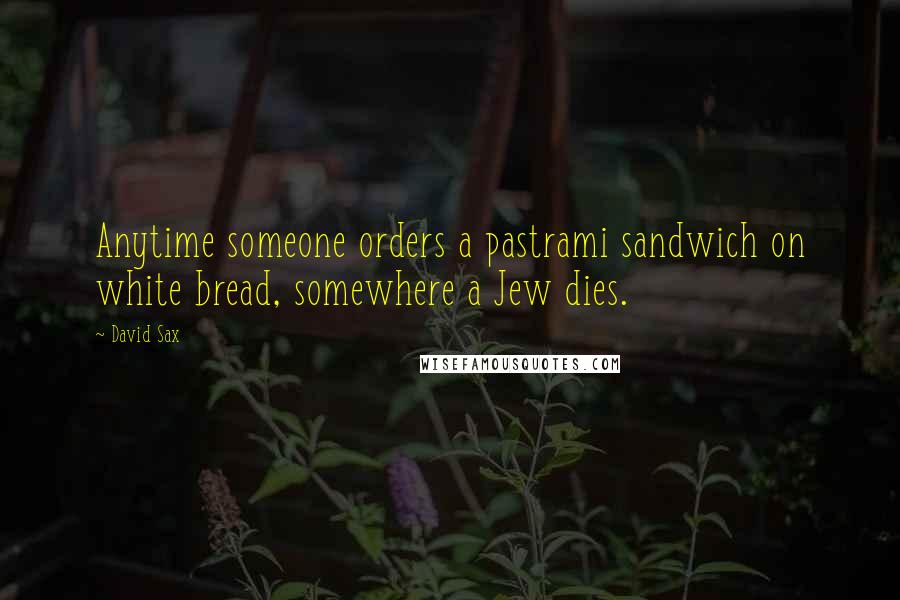 David Sax Quotes: Anytime someone orders a pastrami sandwich on white bread, somewhere a Jew dies.