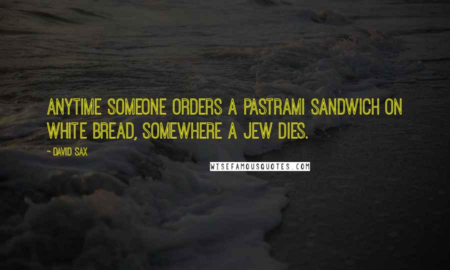 David Sax Quotes: Anytime someone orders a pastrami sandwich on white bread, somewhere a Jew dies.