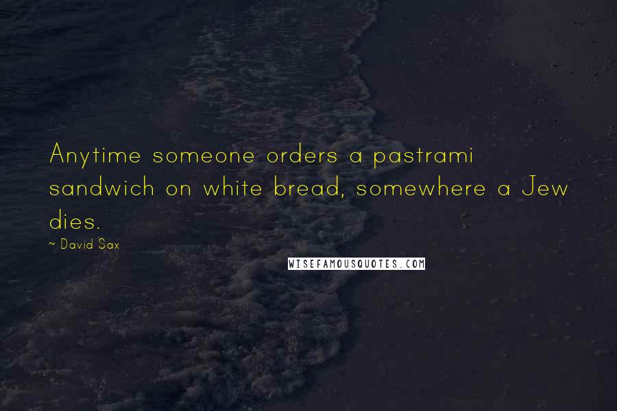 David Sax Quotes: Anytime someone orders a pastrami sandwich on white bread, somewhere a Jew dies.