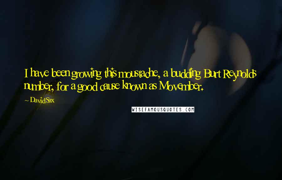 David Sax Quotes: I have been growing this moustache, a budding Burt Reynolds number, for a good cause known as Movember.