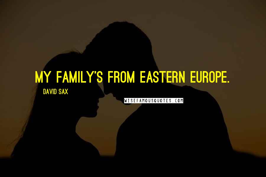 David Sax Quotes: My family's from Eastern Europe.