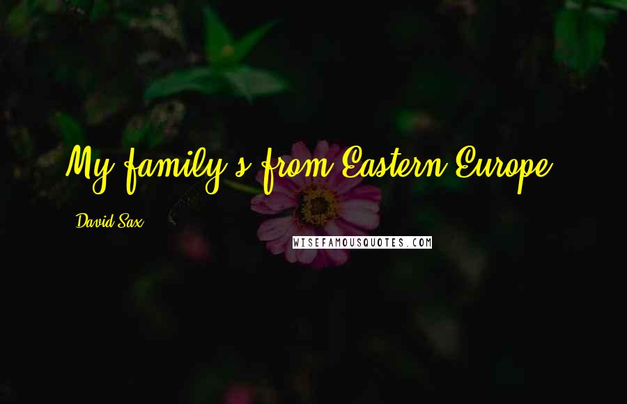 David Sax Quotes: My family's from Eastern Europe.