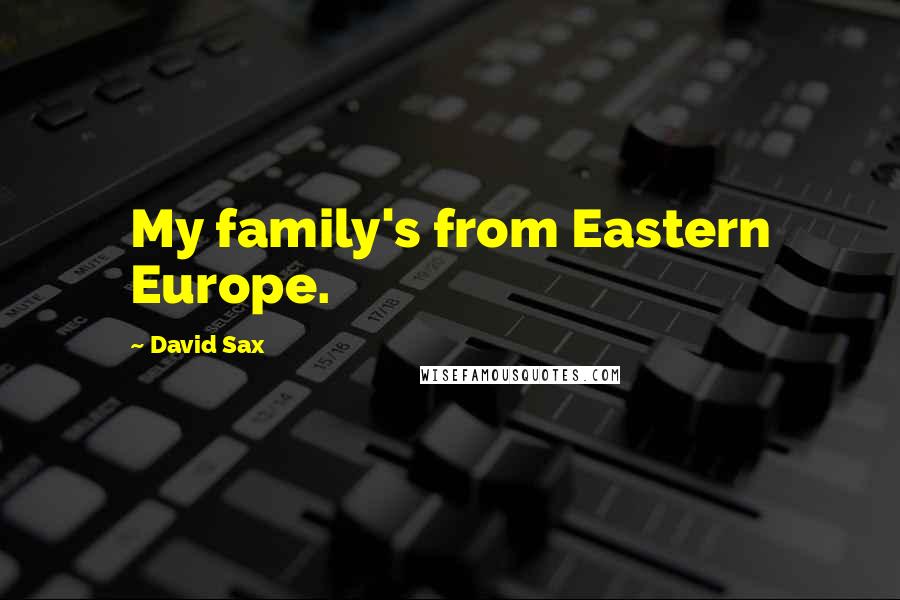 David Sax Quotes: My family's from Eastern Europe.