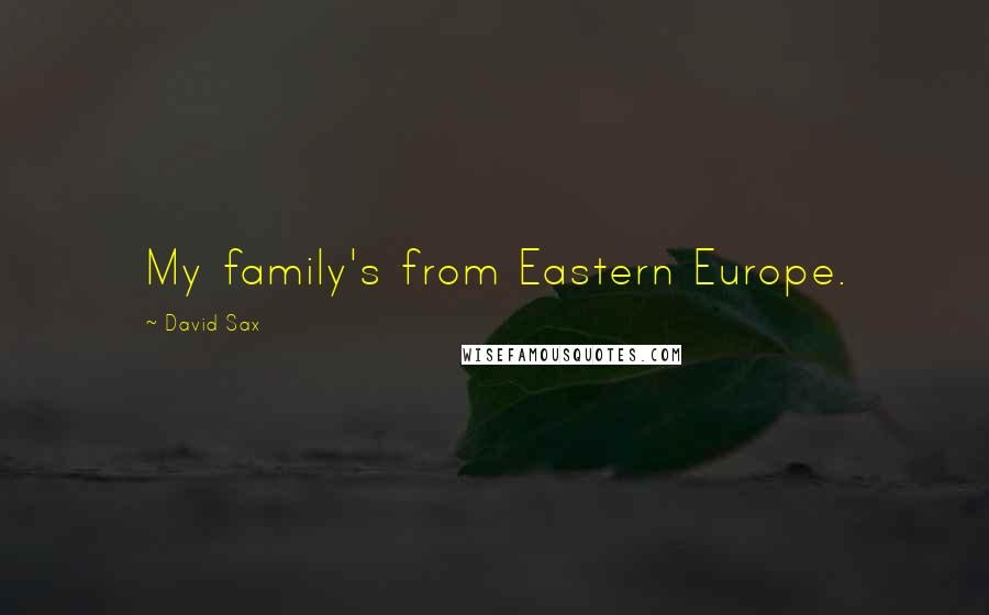 David Sax Quotes: My family's from Eastern Europe.
