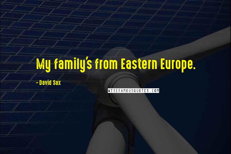 David Sax Quotes: My family's from Eastern Europe.