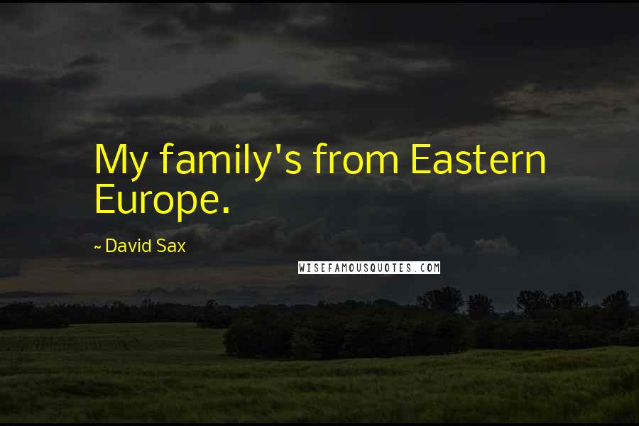 David Sax Quotes: My family's from Eastern Europe.