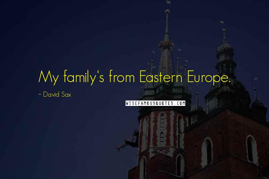 David Sax Quotes: My family's from Eastern Europe.