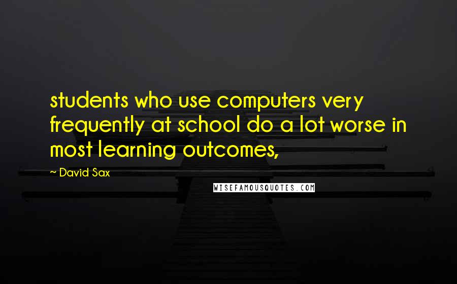 David Sax Quotes: students who use computers very frequently at school do a lot worse in most learning outcomes,