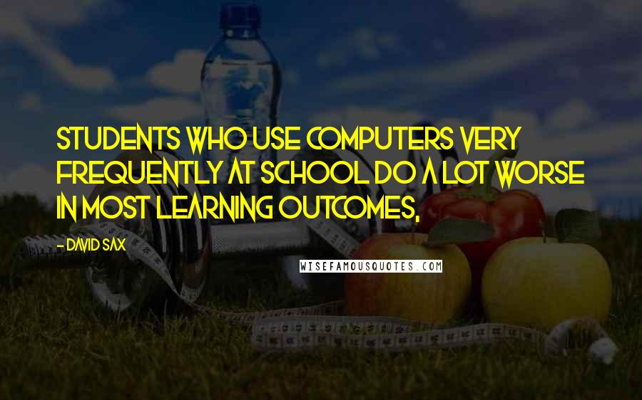 David Sax Quotes: students who use computers very frequently at school do a lot worse in most learning outcomes,