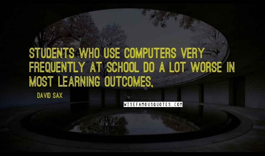 David Sax Quotes: students who use computers very frequently at school do a lot worse in most learning outcomes,