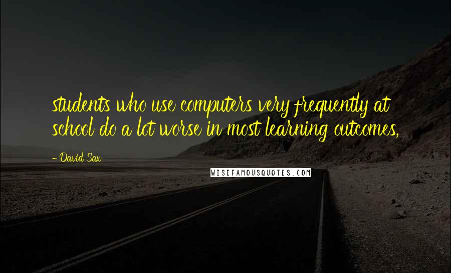 David Sax Quotes: students who use computers very frequently at school do a lot worse in most learning outcomes,