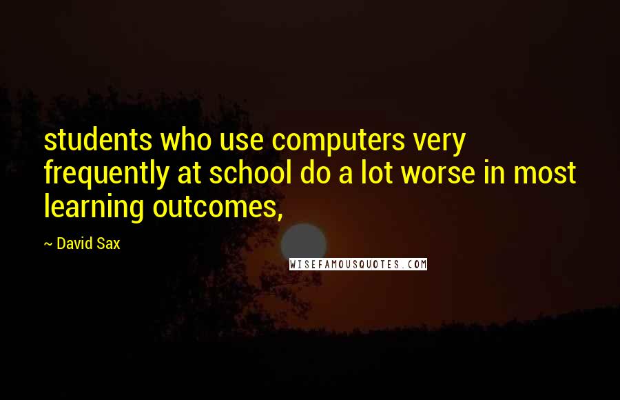 David Sax Quotes: students who use computers very frequently at school do a lot worse in most learning outcomes,