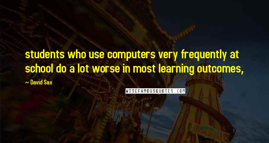 David Sax Quotes: students who use computers very frequently at school do a lot worse in most learning outcomes,