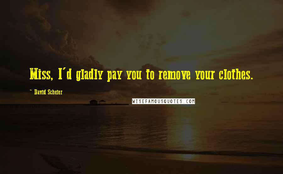 David Scheier Quotes: Miss, I'd gladly pay you to remove your clothes.