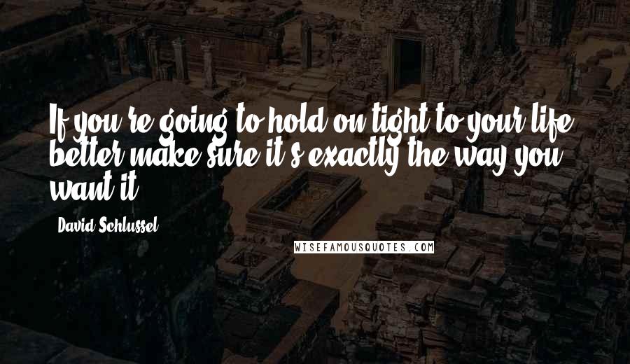 David Schlussel Quotes: If you're going to hold on tight to your life, better make sure it's exactly the way you want it