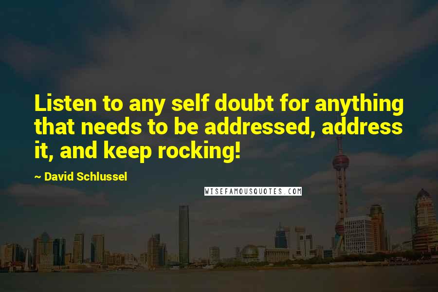 David Schlussel Quotes: Listen to any self doubt for anything that needs to be addressed, address it, and keep rocking!