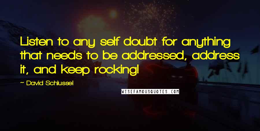 David Schlussel Quotes: Listen to any self doubt for anything that needs to be addressed, address it, and keep rocking!