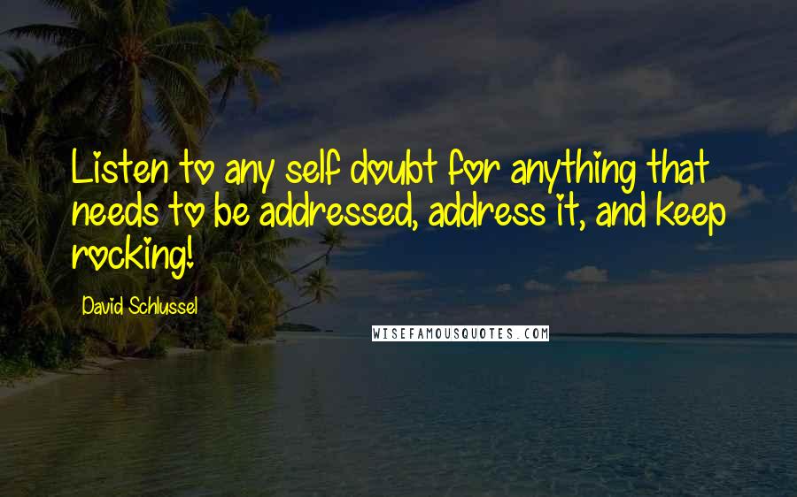 David Schlussel Quotes: Listen to any self doubt for anything that needs to be addressed, address it, and keep rocking!