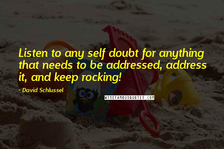 David Schlussel Quotes: Listen to any self doubt for anything that needs to be addressed, address it, and keep rocking!