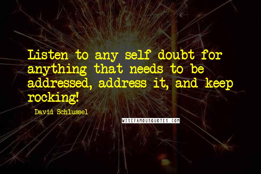 David Schlussel Quotes: Listen to any self doubt for anything that needs to be addressed, address it, and keep rocking!