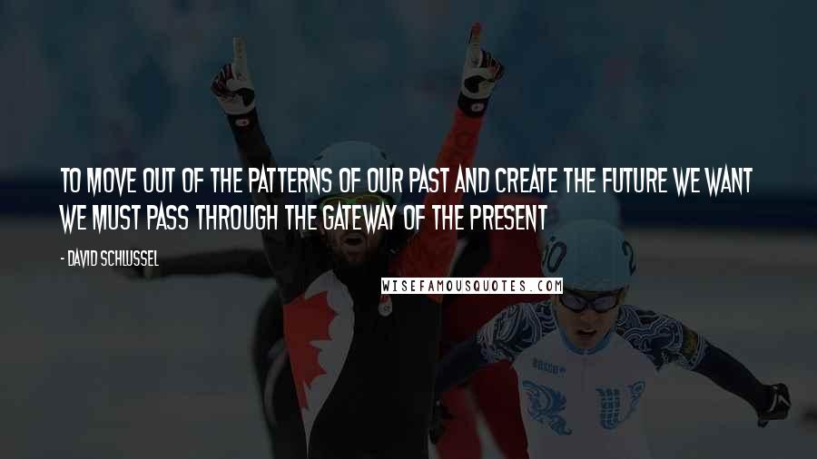 David Schlussel Quotes: To move out of the patterns of our past and create the future we want we must pass through the gateway of the present