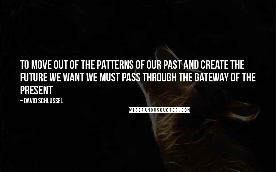 David Schlussel Quotes: To move out of the patterns of our past and create the future we want we must pass through the gateway of the present