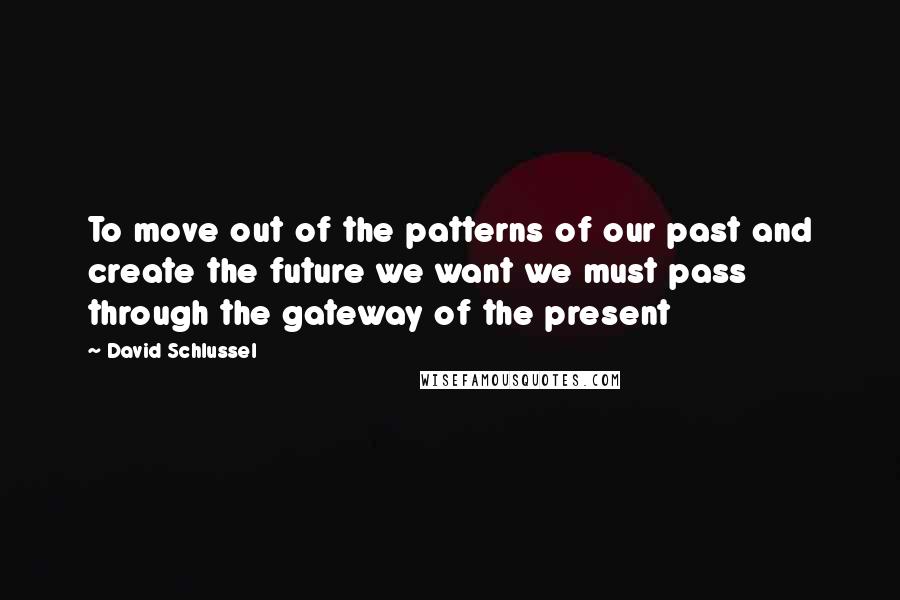 David Schlussel Quotes: To move out of the patterns of our past and create the future we want we must pass through the gateway of the present