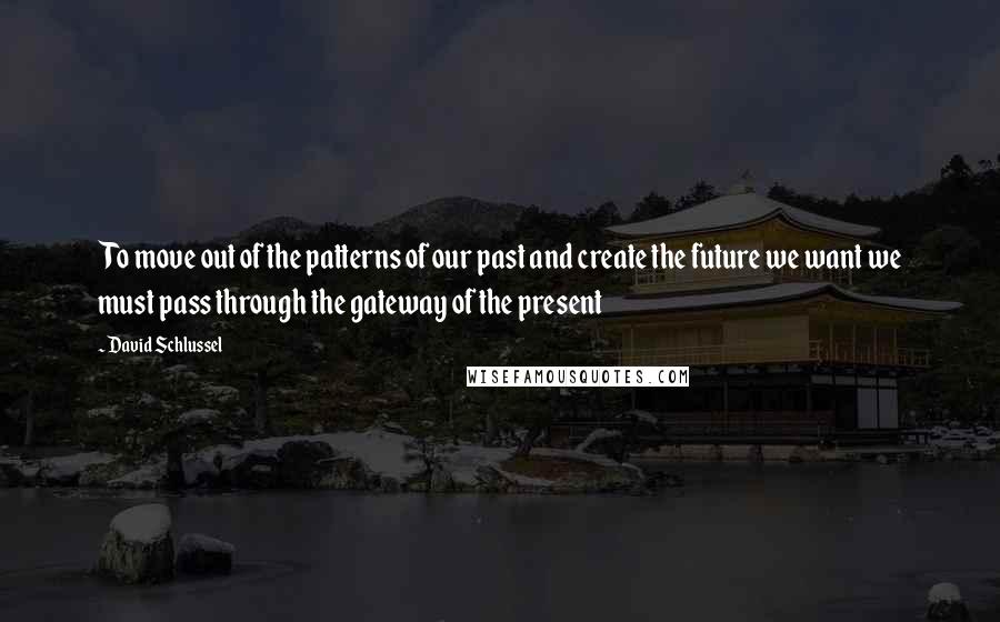 David Schlussel Quotes: To move out of the patterns of our past and create the future we want we must pass through the gateway of the present