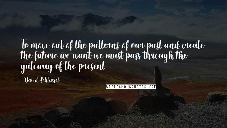 David Schlussel Quotes: To move out of the patterns of our past and create the future we want we must pass through the gateway of the present