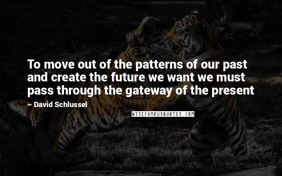 David Schlussel Quotes: To move out of the patterns of our past and create the future we want we must pass through the gateway of the present